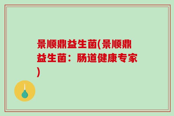 景顺鼎益生菌(景顺鼎益生菌:肠道健康专家) 景顺鼎益生菌(景顺鼎益生菌:肠道健康专家)