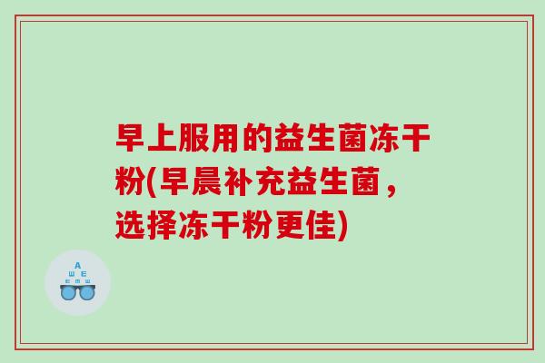 早上服用的益生菌冻干粉(早晨补充益生菌,选择冻干粉更佳) 早上服用的益生菌冻干粉(早晨补充益生菌,选择冻干粉更佳)