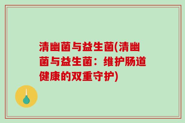 清幽菌与益生菌(清幽菌与益生菌:维护肠道健康的双重守护) 清幽菌与益生菌(清幽菌与益生菌:维护肠道健康的双重守护)
