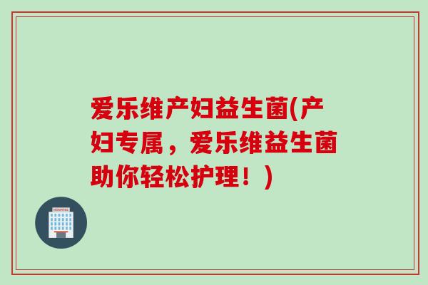 爱乐维产妇益生菌(产妇专属，爱乐维益生菌助你轻松护理！)