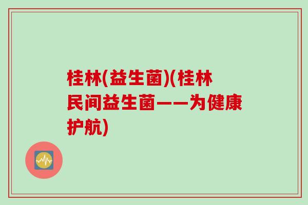 桂林(益生菌)(桂林民间益生菌——为健康护航)