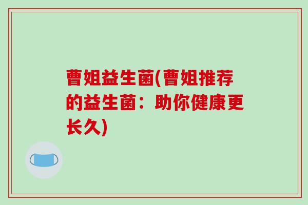曹姐益生菌(曹姐推荐的益生菌：助你健康更长久)