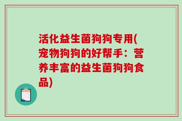 活化益生菌狗狗专用(宠物狗狗的好帮手:营养丰富的益生菌狗狗食品) 活化益生菌狗狗专用(宠物狗狗的好帮手:营养丰富的益生菌狗狗食品)