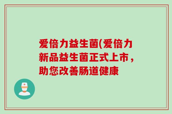 爱倍力益生菌(爱倍力新品益生菌正式上市，助您改善肠道健康