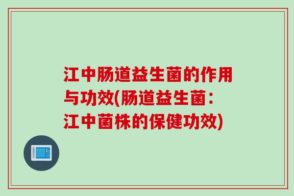 江中肠道益生菌的作用与功效(肠道益生菌:江中菌株的保健功效) 江中肠道益生菌的作用与功效(肠道益生菌:江中菌株的保健功效)