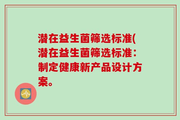 潜在益生菌筛选标准(潜在益生菌筛选标准：制定健康新产品设计方案。