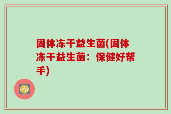 固体冻干益生菌(固体冻干益生菌：保健好帮手)