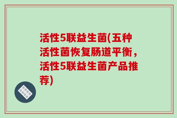 活性5联益生菌(五种活性菌恢复肠道平衡,活性5联益生菌产品推荐) 活性5联益生菌(五种活性菌恢复肠道平衡,活性5联益生菌产品推荐)
