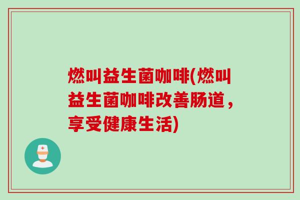 燃叫益生菌咖啡(燃叫益生菌咖啡改善肠道，享受健康生活)