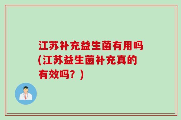江苏补充益生菌有用吗(江苏益生菌补充真的有效吗？)