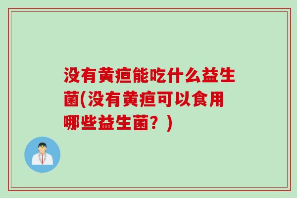 没有黄疸能吃什么益生菌(没有黄疸可以食用哪些益生菌?) 没有黄疸能吃什么益生菌(没有黄疸可以食用哪些益生菌?)