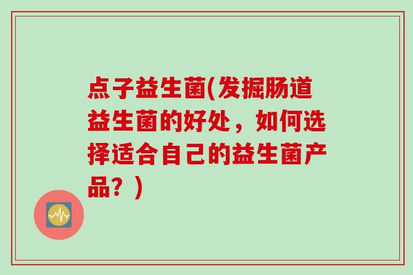 点子益生菌(发掘肠道益生菌的好处，如何选择适合自己的益生菌产品？)