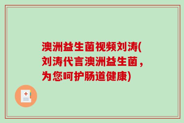 澳洲益生菌视频刘涛(刘涛代言澳洲益生菌,为您呵护肠道健康) 澳洲益生菌视频刘涛(刘涛代言澳洲益生菌,为您呵护肠道健康)