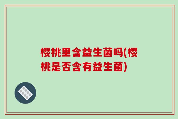 樱桃里含益生菌吗(樱桃是否含有益生菌) 樱桃里含益生菌吗(樱桃是否含有益生菌)