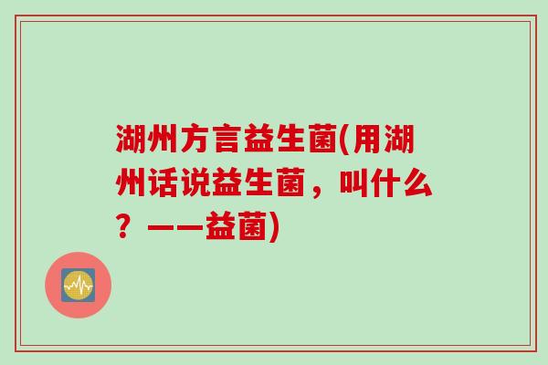 湖州方言益生菌(用湖州话说益生菌，叫什么？——益菌)
