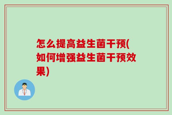 怎么提高益生菌干预(如何增强益生菌干预效果)