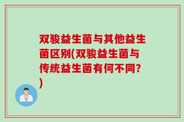 双骏益生菌与其他益生菌区别(双骏益生菌与传统益生菌有何不同?) 双骏益生菌与其他益生菌区别(双骏益生菌与传统益生菌有何不同?)