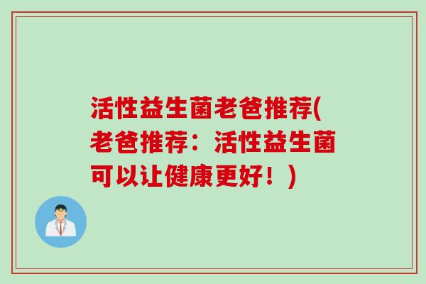 活性益生菌老爸推荐(老爸推荐:活性益生菌可以让健康更好!) 活性益生菌老爸推荐(老爸推荐:活性益生菌可以让健康更好!)