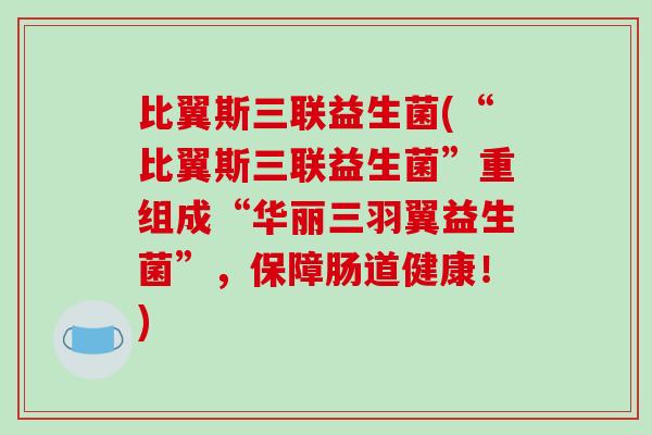 比翼斯三联益生菌(“比翼斯三联益生菌”重组成“华丽三羽翼益生菌”,保障肠道健康!) 比翼斯三联益生菌(“比翼斯三联益生菌”重组成“华丽三羽翼益生菌”,保障肠道健康!)