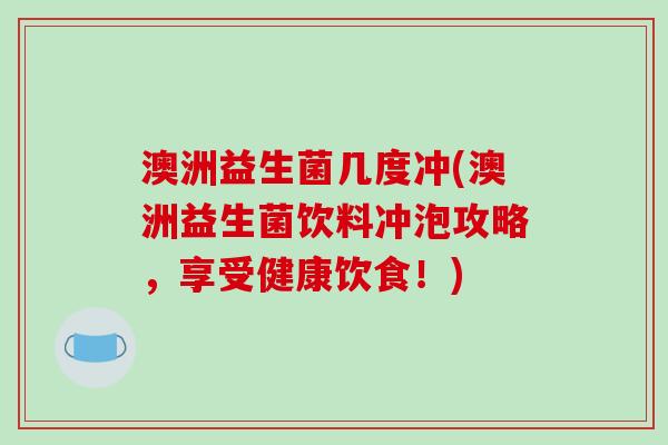 澳洲益生菌几度冲(澳洲益生菌饮料冲泡攻略，享受健康饮食！)