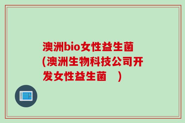 澳洲bio女性益生菌(澳洲生物科技公司开发女性益生菌　)