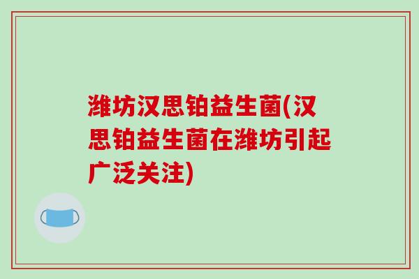 潍坊汉思铂益生菌(汉思铂益生菌在潍坊引起广泛关注) 潍坊汉思铂益生菌(汉思铂益生菌在潍坊引起广泛关注)