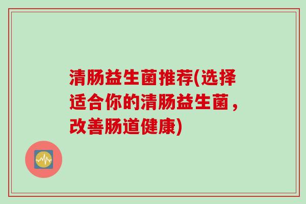 清肠益生菌推荐(选择适合你的清肠益生菌，改善肠道健康)