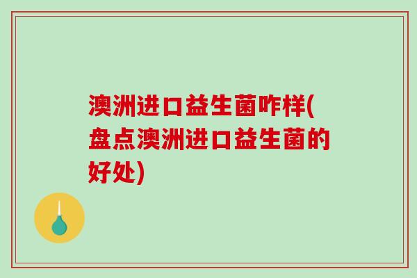 澳洲进口益生菌咋样(盘点澳洲进口益生菌的好处) 澳洲进口益生菌咋样(盘点澳洲进口益生菌的好处)