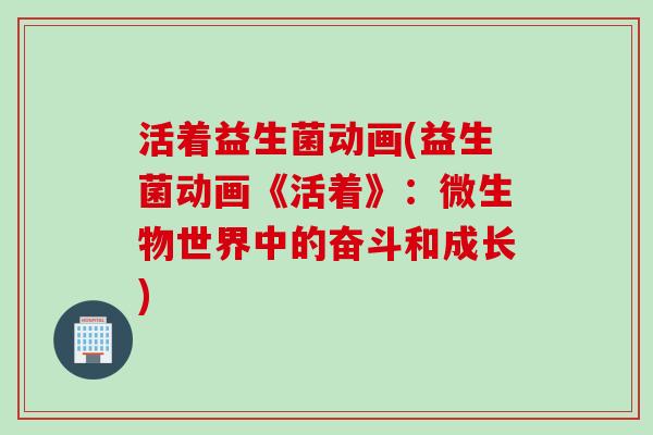 活着益生菌动画(益生菌动画《活着》：微生物世界中的奋斗和成长)