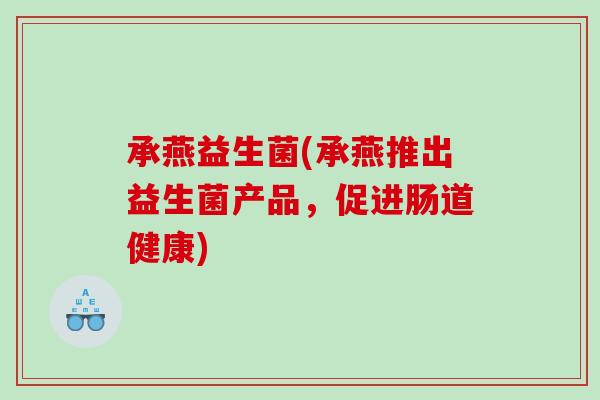 承燕益生菌(承燕推出益生菌产品,促进肠道健康) 承燕益生菌(承燕推出益生菌产品,促进肠道健康)