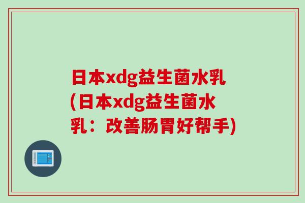 日本xdg益生菌水乳(日本xdg益生菌水乳:改善肠胃好帮手) 日本xdg益生菌水乳(日本xdg益生菌水乳:改善肠胃好帮手)