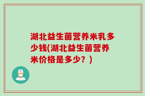 湖北益生菌营养米乳多少钱(湖北益生菌营养米价格是多少?) 湖北益生菌营养米乳多少钱(湖北益生菌营养米价格是多少?)