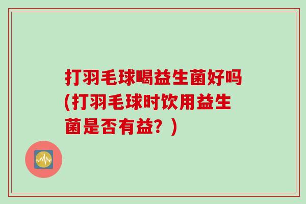 打羽毛球喝益生菌好吗(打羽毛球时饮用益生菌是否有益？)