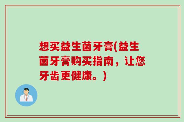 想买益生菌牙膏(益生菌牙膏购买指南,让您牙齿更健康。) 想买益生菌牙膏(益生菌牙膏购买指南,让您牙齿更健康。)