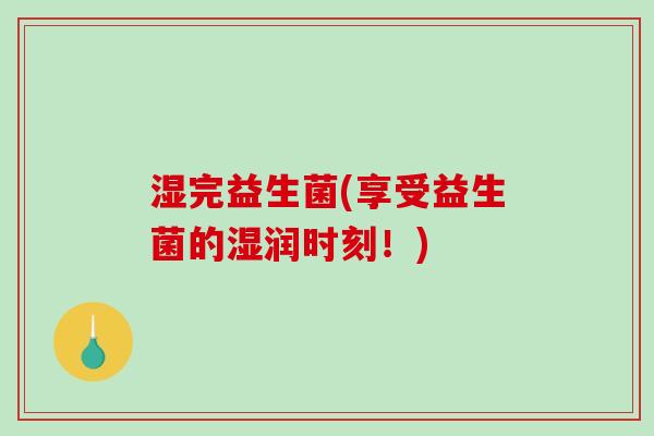 湿完益生菌(享受益生菌的湿润时刻！)