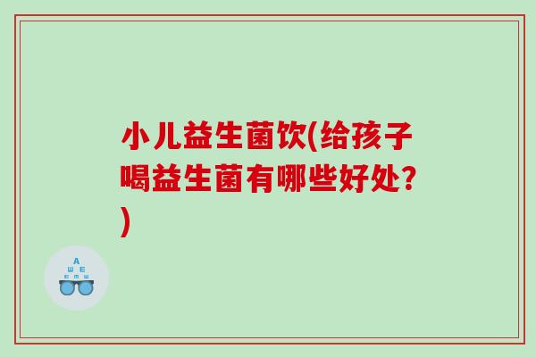 小儿益生菌饮(给孩子喝益生菌有哪些好处？)