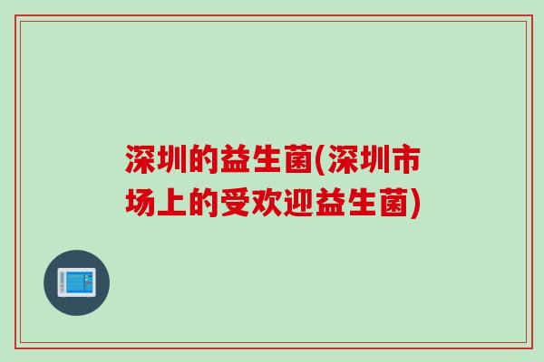 深圳的益生菌(深圳市场上的受欢迎益生菌)