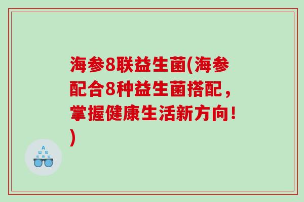 海参8联益生菌(海参配合8种益生菌搭配，掌握健康生活新方向！)