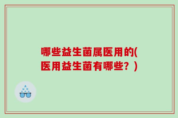 哪些益生菌属医用的(医用益生菌有哪些?) 哪些益生菌属医用的(医用益生菌有哪些?)