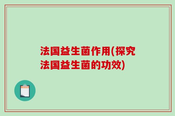 法国益生菌作用(探究法国益生菌的功效)