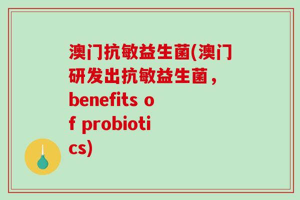 澳门抗敏益生菌(澳门研发出抗敏益生菌， benefits of probiotics)