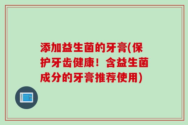 添加益生菌的牙膏(保护牙齿健康！含益生菌成分的牙膏推荐使用)