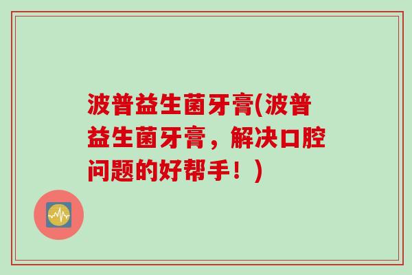 波普益生菌牙膏(波普益生菌牙膏,解决口腔问题的好帮手!) 波普益生菌牙膏(波普益生菌牙膏,解决口腔问题的好帮手!)