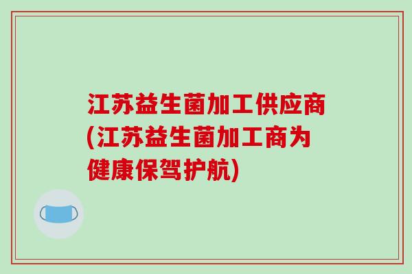 江苏益生菌加工供应商(江苏益生菌加工商为健康保驾护航)
