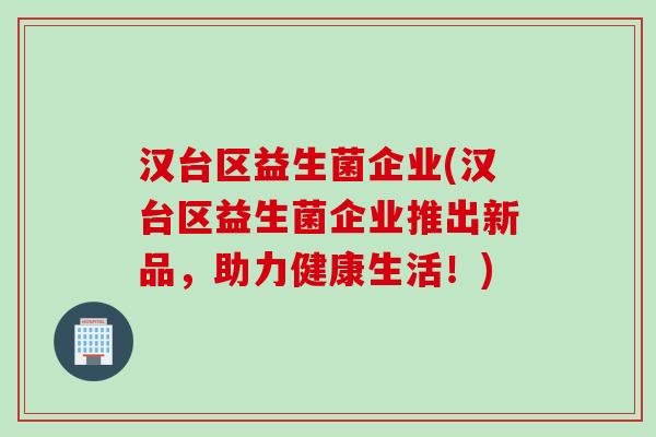 汉台区益生菌企业(汉台区益生菌企业推出新品，助力健康生活！)