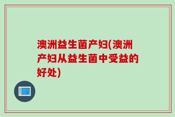 澳洲益生菌产妇(澳洲产妇从益生菌中受益的好处) 澳洲益生菌产妇(澳洲产妇从益生菌中受益的好处)