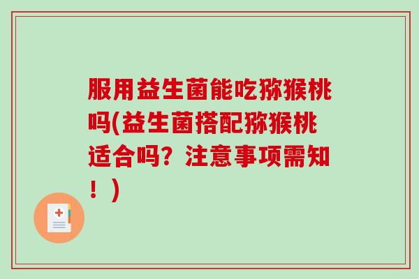 服用益生菌能吃猕猴桃吗(益生菌搭配猕猴桃适合吗？注意事项需知！)
