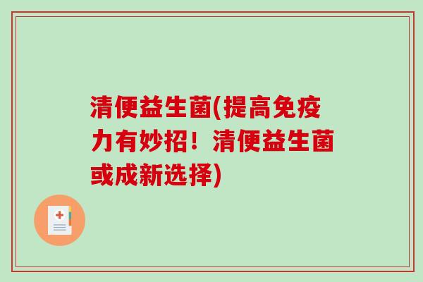清便益生菌(提高免疫力有妙招！清便益生菌或成新选择)