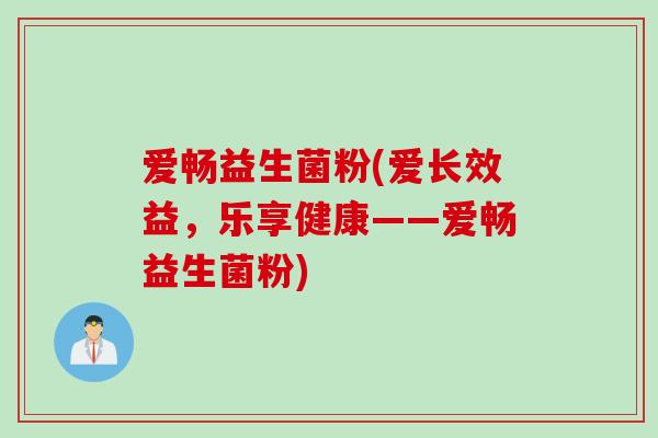 爱畅益生菌粉(爱长效益，乐享健康——爱畅益生菌粉)