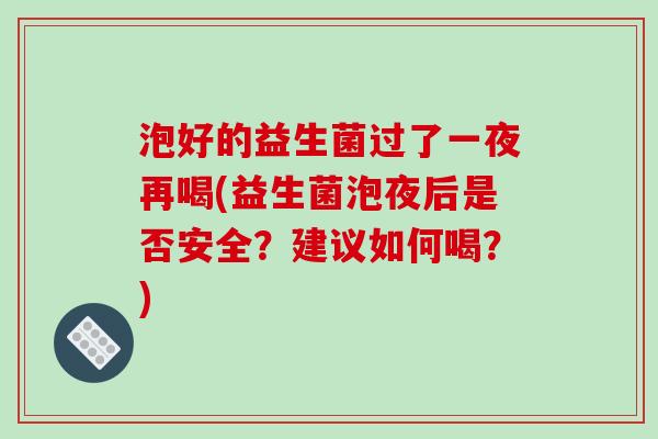 泡好的益生菌过了一夜再喝(益生菌泡夜后是否安全？建议如何喝？)